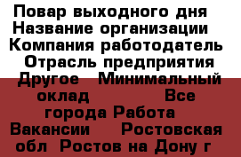 Повар выходного дня › Название организации ­ Компания-работодатель › Отрасль предприятия ­ Другое › Минимальный оклад ­ 10 000 - Все города Работа » Вакансии   . Ростовская обл.,Ростов-на-Дону г.